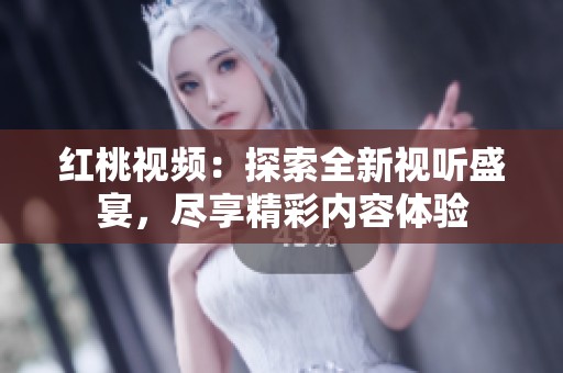 紅桃視頻：探索全新視聽(tīng)盛宴，盡享精彩內(nèi)容體驗(yàn)