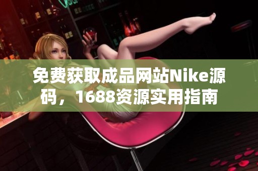 免費獲取成品網站Nike源碼，1688資源實用指南