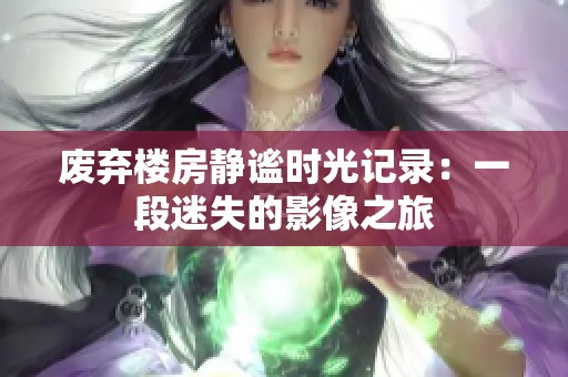 廢棄樓房靜謐時(shí)光記錄：一段迷失的影像之旅