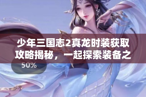 少年三國志2真龍時裝獲取攻略揭秘，一起探索裝備之路與技巧分享