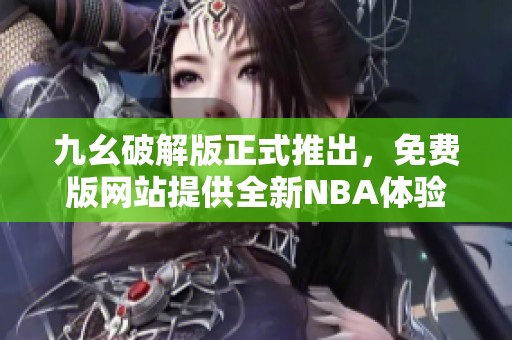 九幺破解版正式推出，免費(fèi)版網(wǎng)站提供全新NBA體驗(yàn)