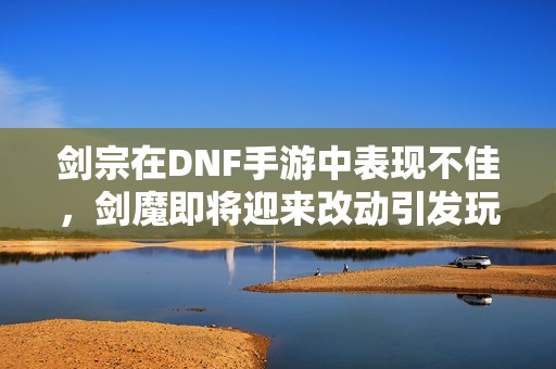 劍宗在DNF手游中表現(xiàn)不佳，劍魔即將迎來改動引發(fā)玩家熱議