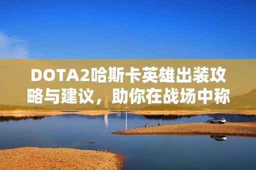 DOTA2哈斯卡英雄出裝攻略與建議，助你在戰(zhàn)場(chǎng)中稱(chēng)霸神靈武士！