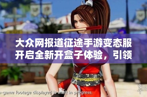 大眾網(wǎng)報(bào)道征途手游變態(tài)服開啟全新開盒子體驗(yàn)，引領(lǐng)玩家探索游戲新境界