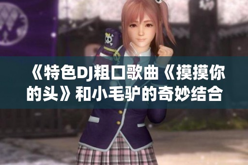 《特色DJ粗口歌曲《摸摸你的頭》和小毛驢的奇妙結(jié)合》