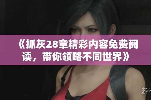 《抓灰28章精彩內(nèi)容免費閱讀，帶你領(lǐng)略不同世界》