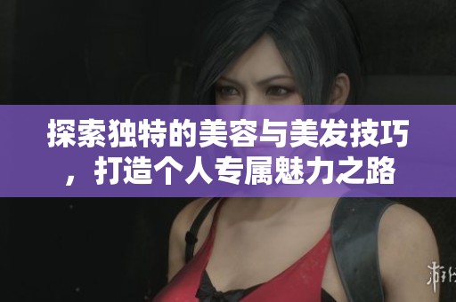 探索獨特的美容與美發(fā)技巧，打造個人專屬魅力之路