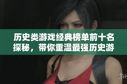 歷史類游戲經(jīng)典榜單前十名探秘，帶你重溫最強(qiáng)歷史游戲體驗(yàn)