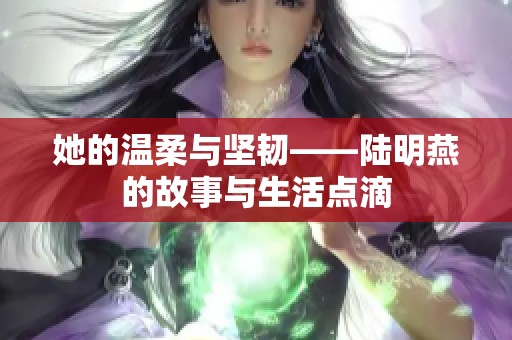 她的溫柔與堅韌——陸明燕的故事與生活點滴