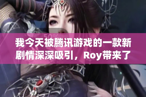 我今天被騰訊游戲的一款新劇情深深吸引，Roy帶來(lái)了哪些驚喜與反思呢