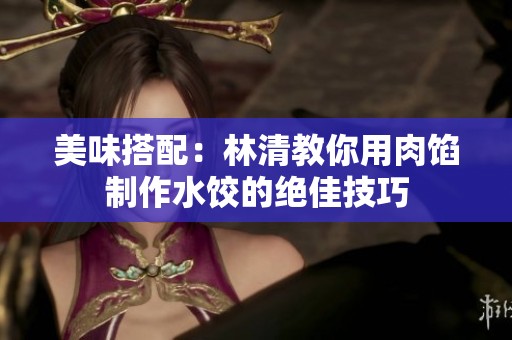 美味搭配：林清教你用肉餡制作水餃的絕佳技巧