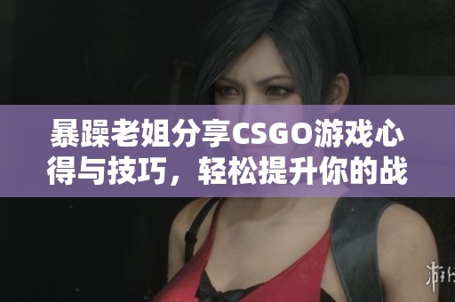 暴躁老姐分享CSGO游戲心得與技巧，輕松提升你的戰(zhàn)斗力