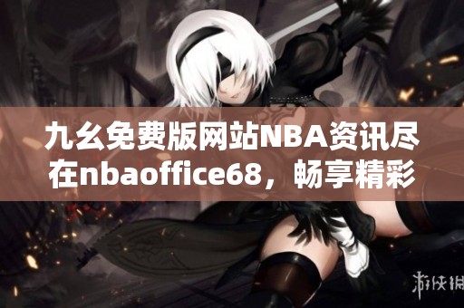 九幺免費版網(wǎng)站NBA資訊盡在nbaoffice68，暢享精彩籃球內(nèi)容