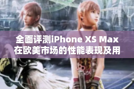 全面評測iPhone XS Max在歐美市場的性能表現(xiàn)及用戶體驗分析