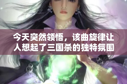 今天突然領(lǐng)悟，該曲旋律讓人想起了三國殺的獨(dú)特氛圍與緊張戰(zhàn)局