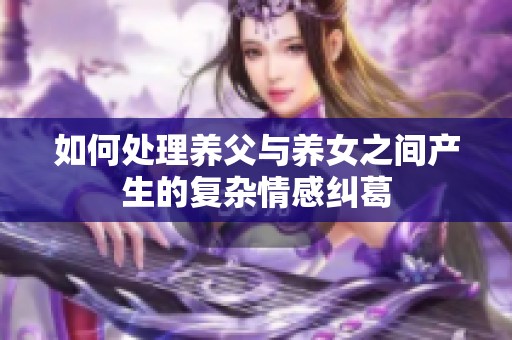 如何處理養(yǎng)父與養(yǎng)女之間產(chǎn)生的復(fù)雜情感糾葛
