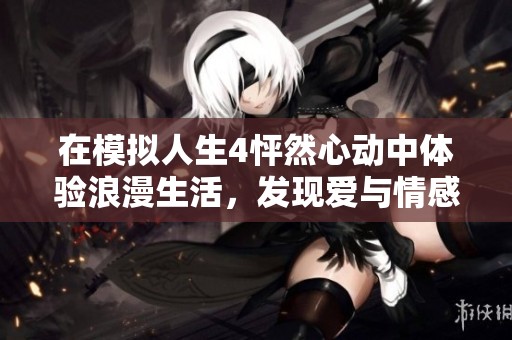在模擬人生4怦然心動中體驗浪漫生活，發(fā)現(xiàn)愛與情感的無限可能性