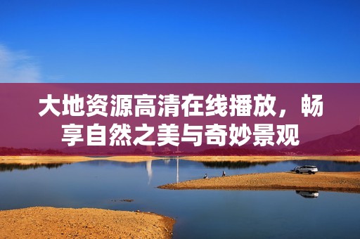 大地資源高清在線播放，暢享自然之美與奇妙景觀