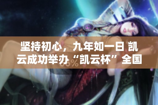 堅(jiān)持初心，九年如一日 凱云成功舉辦“凱云杯”全國大學(xué)生創(chuàng)意大賽活動(dòng)回顧