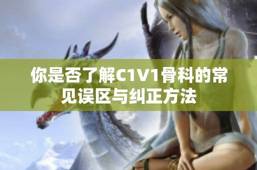 你是否了解C1V1骨科的常見誤區(qū)與糾正方法
