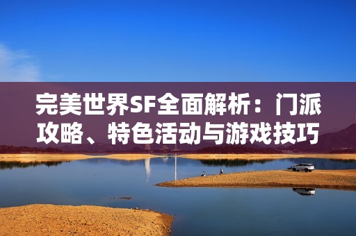 完美世界SF全面解析：門派攻略、特色活動與游戲技巧詳解攻略技巧分享