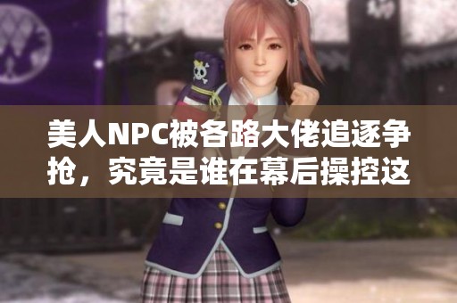 美人NPC被各路大佬追逐爭(zhēng)搶，究竟是誰(shuí)在幕后操控這一切