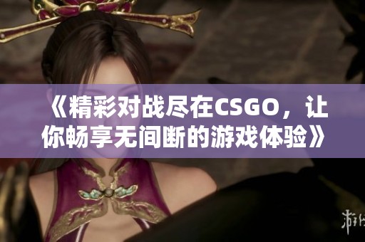 《精彩對戰(zhàn)盡在CSGO，讓你暢享無間斷的游戲體驗(yàn)》