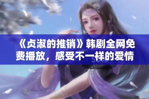 《貞淑的推銷》韓劇全網(wǎng)免費(fèi)播放，感受不一樣的愛情故事