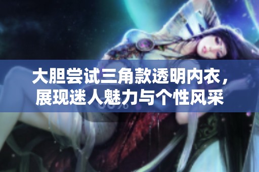 大膽嘗試三角款透明內(nèi)衣，展現(xiàn)迷人魅力與個性風(fēng)采