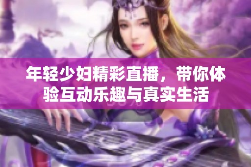 年輕少婦精彩直播，帶你體驗互動樂趣與真實生活