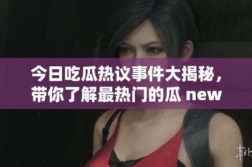 今日吃瓜熱議事件大揭秘，帶你了解最熱門的瓜 news！