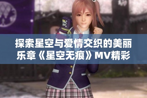 探索星空與愛(ài)情交織的美麗樂(lè)章《星空無(wú)痕》MV精彩呈現(xiàn)
