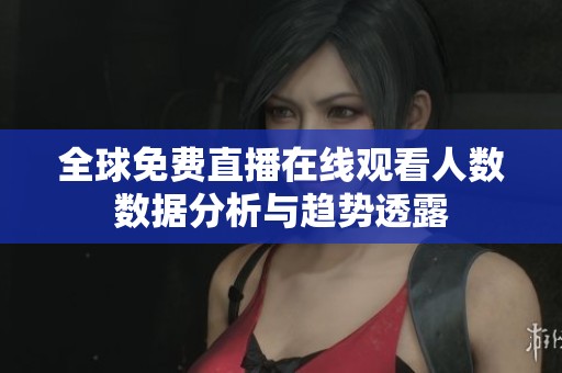 全球免費(fèi)直播在線觀看人數(shù)數(shù)據(jù)分析與趨勢(shì)透露