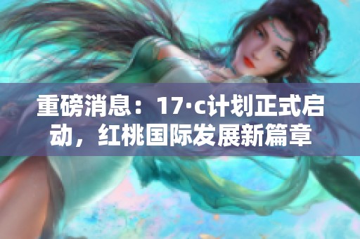 重磅消息：17·c計劃正式啟動，紅桃國際發(fā)展新篇章