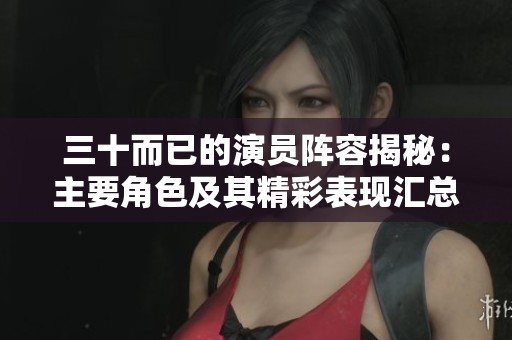 三十而已的演員陣容揭秘：主要角色及其精彩表現(xiàn)匯總