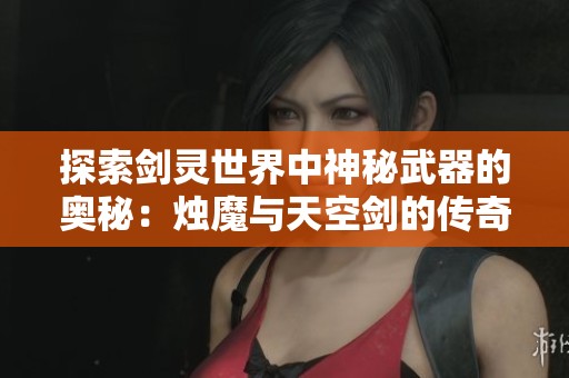 探索劍靈世界中神秘武器的奧秘:燭魔與天空劍的傳奇故事與力量揭秘 探索劍靈世界中神秘武器的奧秘:燭魔與天空劍的傳奇故事與力量揭秘