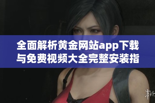 全面解析黃金網站app下載與免費視頻大全完整安裝指南