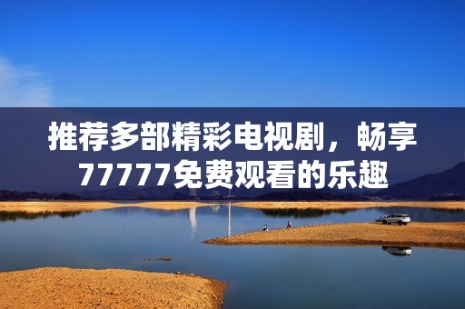 推薦多部精彩電視劇，暢享77777免費(fèi)觀看的樂趣