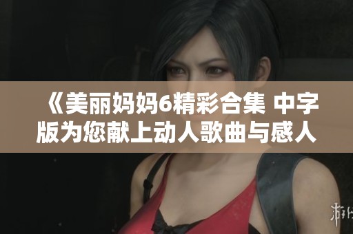 《美麗媽媽6精彩合集 中字版為您獻(xiàn)上動人歌曲與感人故事》