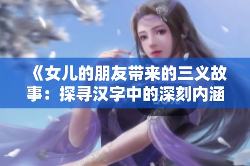 《女兒的朋友帶來的三義故事：探尋漢字中的深刻內(nèi)涵》