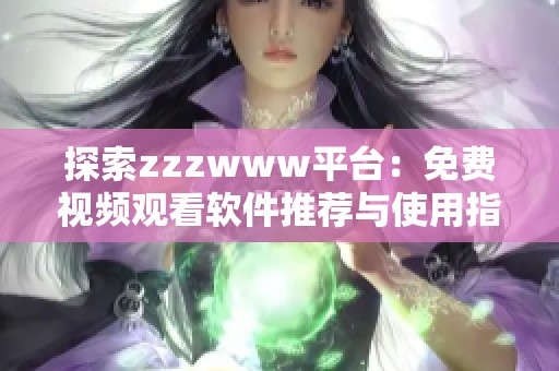 探索zzzwww平臺(tái):免費(fèi)視頻觀看軟件推薦與使用指南 探索zzzwww平臺(tái):免費(fèi)視頻觀看軟件推薦與使用指南