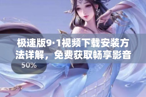 極速版9·1視頻下載安裝方法詳解，免費獲取暢享影音樂趣