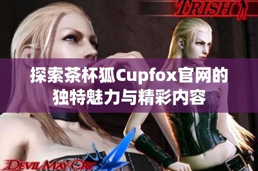 探索茶杯狐Cupfox官網(wǎng)的獨特魅力與精彩內(nèi)容