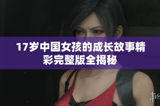 17歲中國(guó)女孩的成長(zhǎng)故事精彩完整版全揭秘