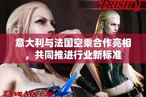 意大利與法國空乘合作亮相，共同推進(jìn)行業(yè)新標(biāo)準(zhǔn)