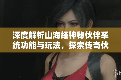 深度解析山海經(jīng)神秘伙伴系統(tǒng)功能與玩法，探索傳奇伙伴的魅力與策略