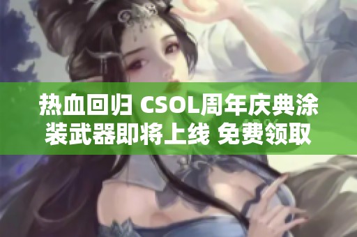 熱血回歸 CSOL周年慶典涂裝武器即將上線 免費領(lǐng)取機會不容錯過