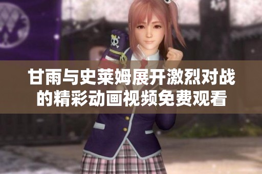 甘雨與史萊姆展開激烈對(duì)戰(zhàn)的精彩動(dòng)畫視頻免費(fèi)觀看