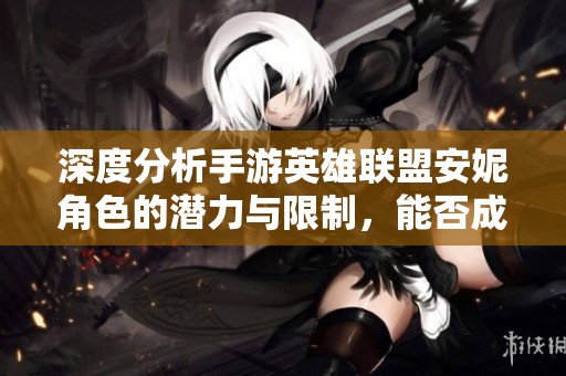 深度分析手游英雄聯(lián)盟安妮角色的潛力與限制，能否成功突破高段位排位挑戰(zhàn)？