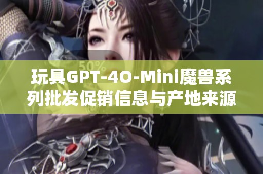 玩具GPT-4O-Mini魔獸系列批發(fā)促銷信息與產(chǎn)地來源詳解